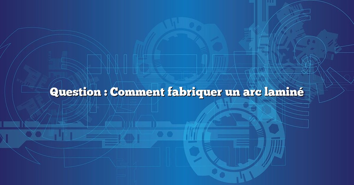 Question : Comment fabriquer un arc laminé